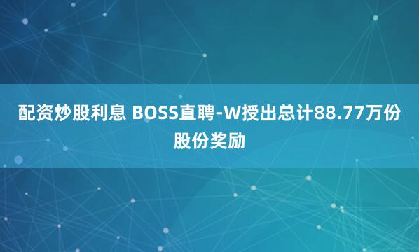 配资炒股利息 BOSS直聘-W授出总计88.77万份股份奖励