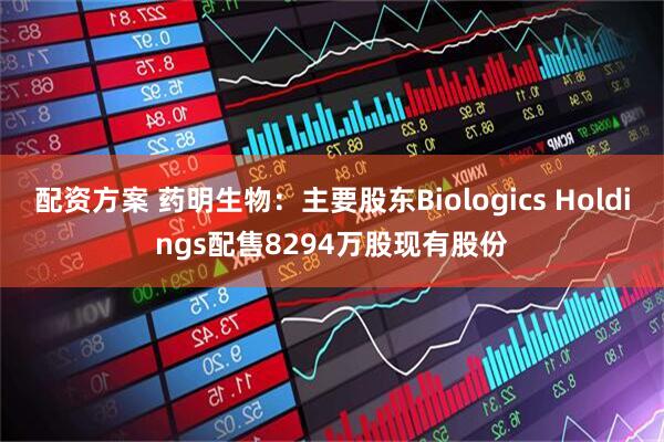 配资方案 药明生物：主要股东Biologics Holdings配售8294万股现有股份