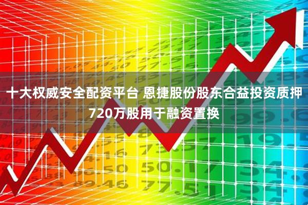 十大权威安全配资平台 恩捷股份股东合益投资质押720万股用于融资置换