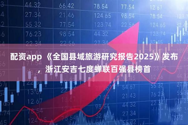 配资app 《全国县域旅游研究报告2025》发布，浙江安吉七度蝉联百强县榜首