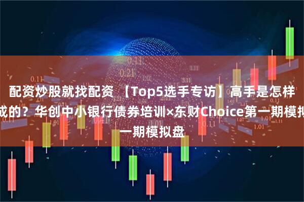 配资炒股就找配资 【Top5选手专访】高手是怎样炼成的？华创中小银行债券培训×东财Choice第一期模拟盘