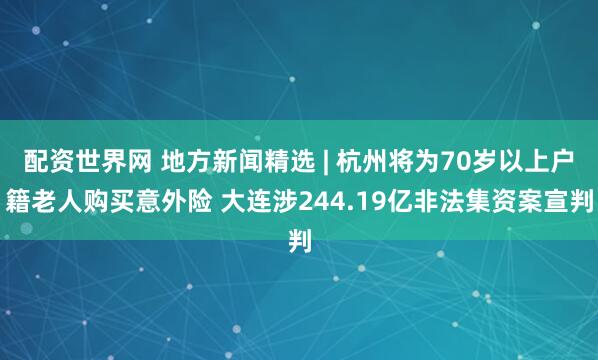 配资世界网 地方新闻精选 | 杭州将为70岁以上户籍老人购买意外险 大连涉244.19亿非法集资案宣判