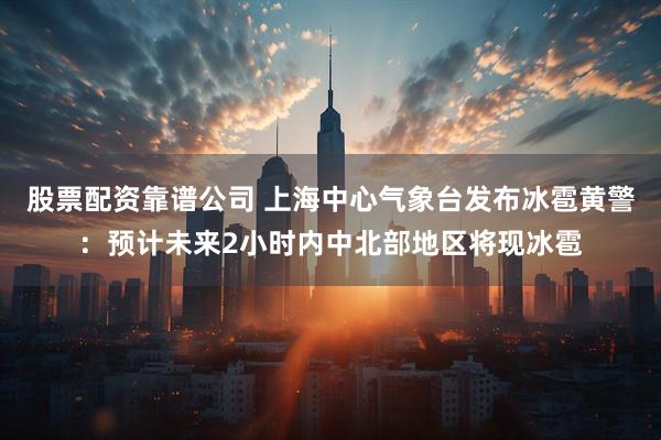 股票配资靠谱公司 上海中心气象台发布冰雹黄警：预计未来2小时内中北部地区将现冰雹