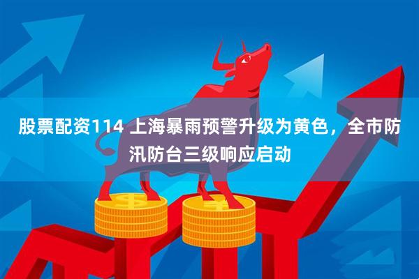 股票配资114 上海暴雨预警升级为黄色，全市防汛防台三级响应启动