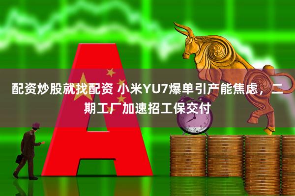 配资炒股就找配资 小米YU7爆单引产能焦虑，二期工厂加速招工保交付