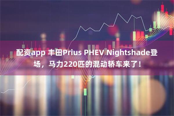 配资app 丰田Prius PHEV Nightshade登场，马力220匹的混动轿车来了！