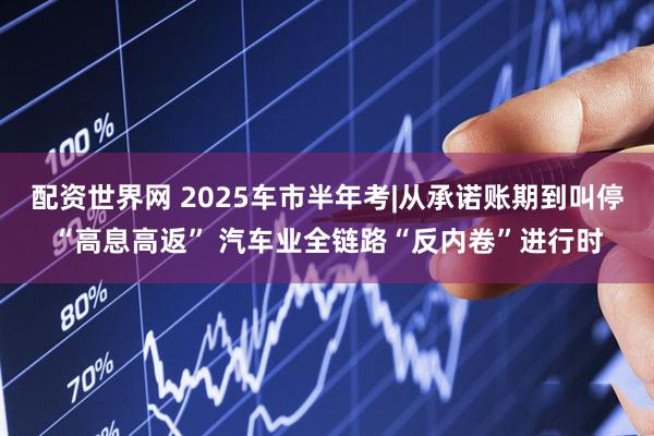 配资世界网 2025车市半年考|从承诺账期到叫停“高息高返” 汽车业全链路“反内卷”进行时