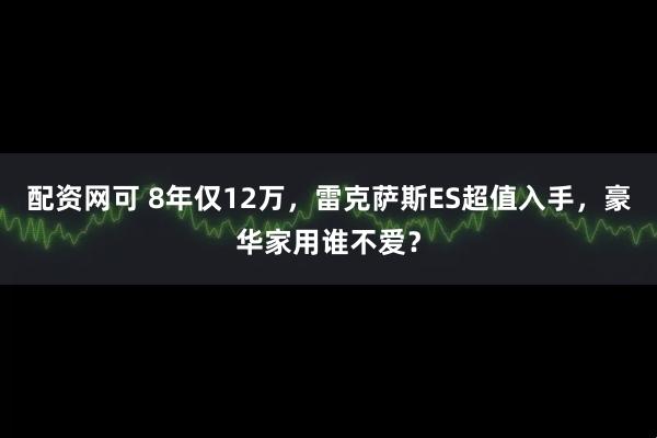 配资网可 8年仅12万，雷克萨斯ES超值入手，豪华家用谁不爱？