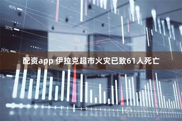 配资app 伊拉克超市火灾已致61人死亡