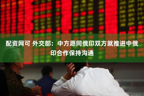配资网可 外交部：中方愿同俄印双方就推进中俄印合作保持沟通