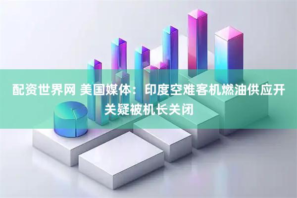 配资世界网 美国媒体：印度空难客机燃油供应开关疑被机长关闭