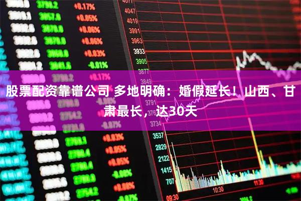 股票配资靠谱公司 多地明确：婚假延长！山西、甘肃最长，达30天