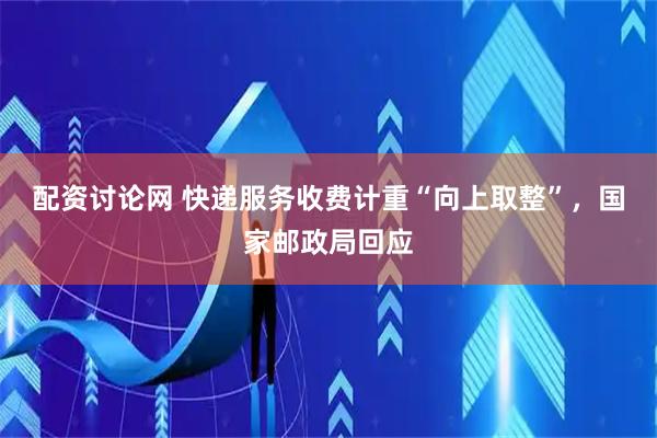 配资讨论网 快递服务收费计重“向上取整”，国家邮政局回应