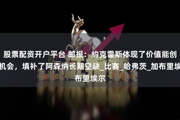 股票配资开户平台 邮报：约克雷斯体现了价值能创造机会，填补了阿森纳长期空缺_比赛_哈弗茨_加布里埃尔