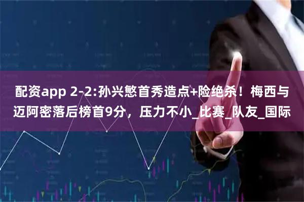 配资app 2-2:孙兴慜首秀造点+险绝杀！梅西与迈阿密落后榜首9分，压力不小_比赛_队友_国际