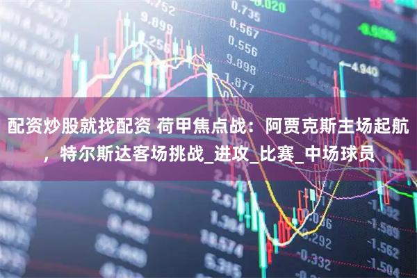 配资炒股就找配资 荷甲焦点战：阿贾克斯主场起航，特尔斯达客场挑战_进攻_比赛_中场球员