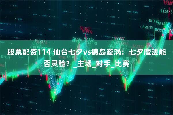 股票配资114 仙台七夕vs德岛漩涡：七夕魔法能否灵验？_主场_对手_比赛
