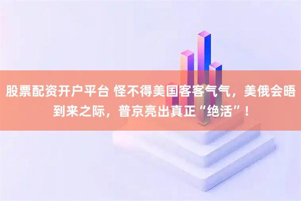 股票配资开户平台 怪不得美国客客气气,美俄会晤到来之际,普京亮出真正“绝活”!