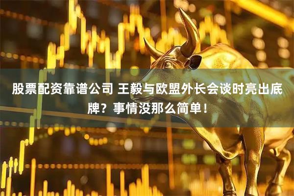股票配资靠谱公司 王毅与欧盟外长会谈时亮出底牌?事情没那么简单!