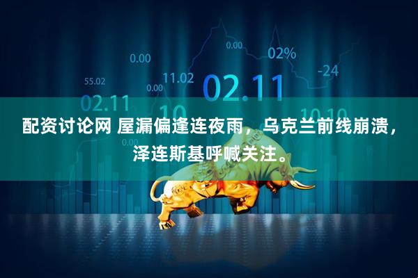 配资讨论网 屋漏偏逢连夜雨，乌克兰前线崩溃，泽连斯基呼喊关注。