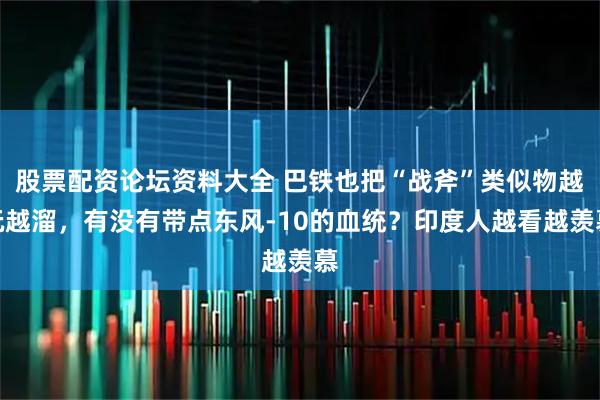 股票配资论坛资料大全 巴铁也把“战斧”类似物越玩越溜，有没有带点东风-10的血统？印度人越看越羡慕