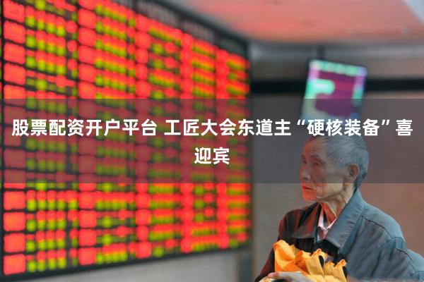 股票配资开户平台 工匠大会东道主“硬核装备”喜迎宾