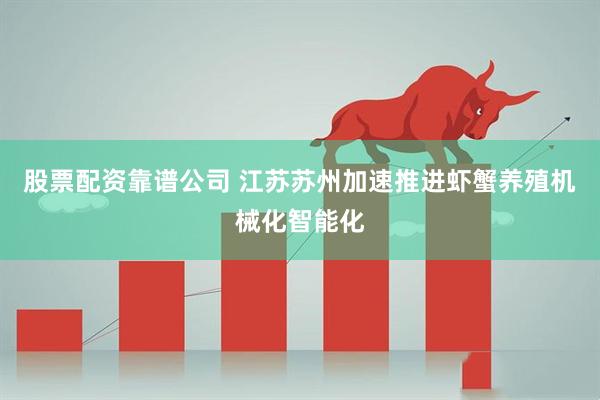 股票配资靠谱公司 江苏苏州加速推进虾蟹养殖机械化智能化