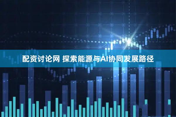 配资讨论网 探索能源与AI协同发展路径