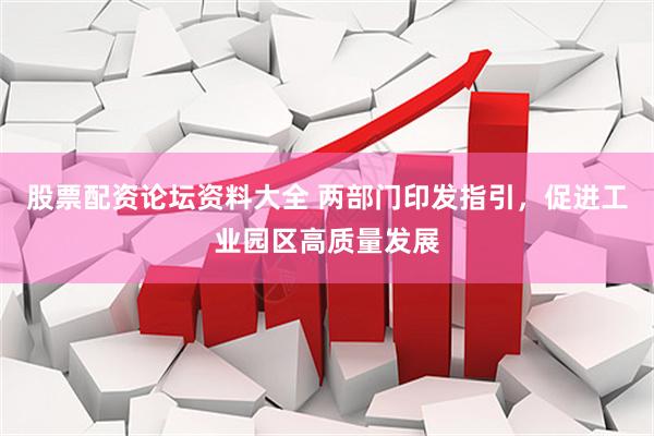 股票配资论坛资料大全 两部门印发指引，促进工业园区高质量发展